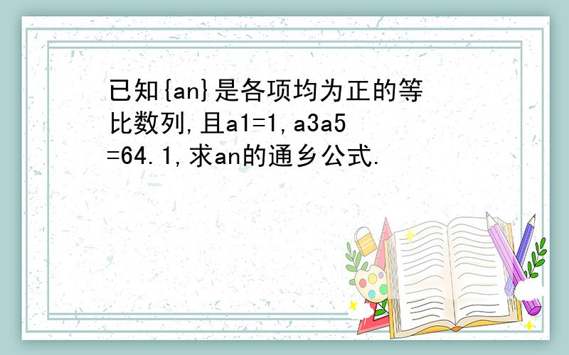 已知{an}是各项均为正的等比数列,且a1=1,a3a5=64.1,求an的通乡公式.