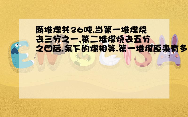 两堆煤共26吨,当第一堆煤烧去三分之一,第二堆煤烧去五分之四后,余下的煤相等.第一堆煤原来有多少吨?