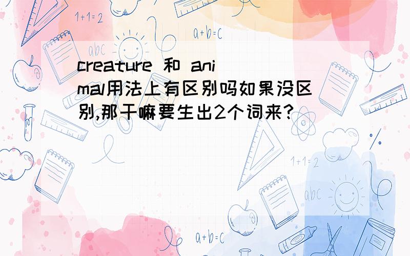 creature 和 animal用法上有区别吗如果没区别,那干嘛要生出2个词来?