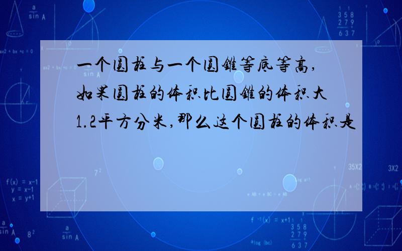 一个圆柱与一个圆锥等底等高,如果圆柱的体积比圆锥的体积大1.2平方分米,那么这个圆柱的体积是