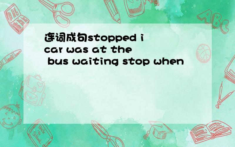 连词成句stopped i car was at the bus waiting stop when