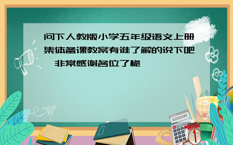 问下人教版小学五年级语文上册集体备课教案有谁了解的说下吧,非常感谢各位了桅