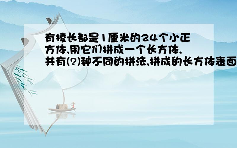 有棱长都是1厘米的24个小正方体,用它们拼成一个长方体,共有(?)种不同的拼法,拼成的长方体表面积最小是(?)平方厘米,最大是(?)平方厘米.