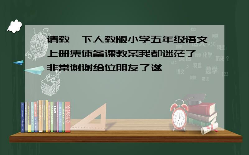 请教一下人教版小学五年级语文上册集体备课教案我都迷茫了,非常谢谢给位朋友了遂