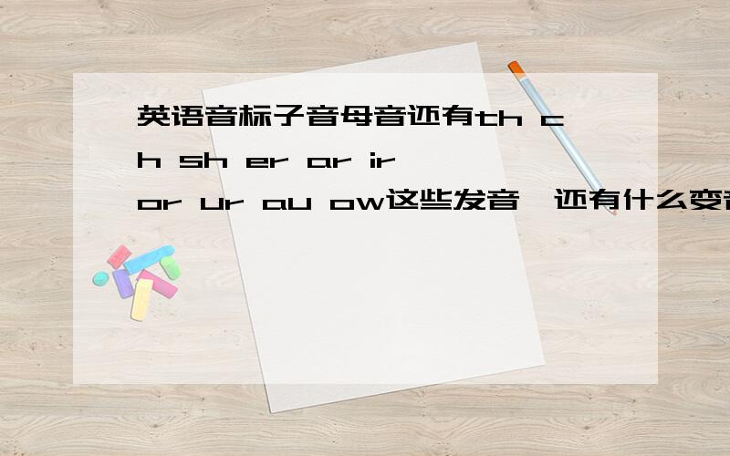 英语音标子音母音还有th ch sh er ar ir or ur au ow这些发音,还有什么变音,请问音标到底还有什么学的