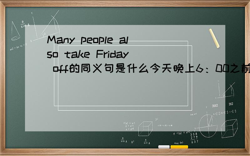 Many people also take Friday off的同义句是什么今天晚上6：00之前