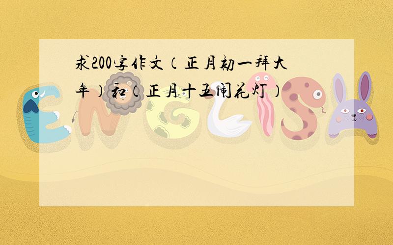 求200字作文（正月初一拜大年）和（正月十五闹花灯）