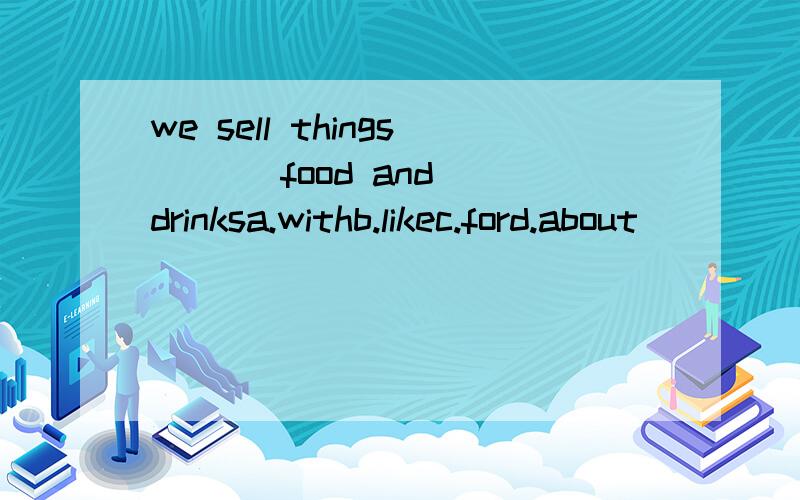 we sell things （ ） food and drinksa.withb.likec.ford.about