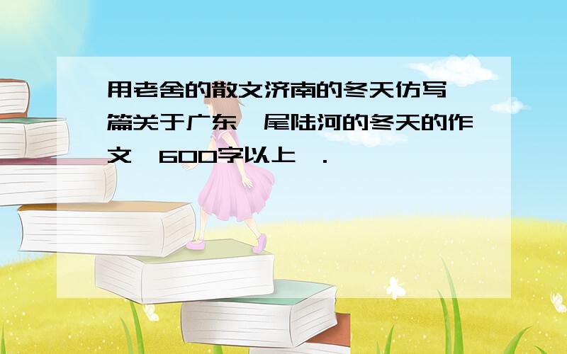 用老舍的散文济南的冬天仿写一篇关于广东汕尾陆河的冬天的作文,600字以上,.