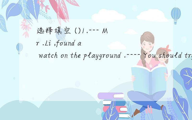 选择填空 ()1.--- Mr .Li ,found a watch on the playground .---- You should try to find out选择填空 ()1.--- Mr .Li ,found a watch on the playground .---- You should try to find out（ ）A.whose is the watchB.who is the owner of the watchC.whom