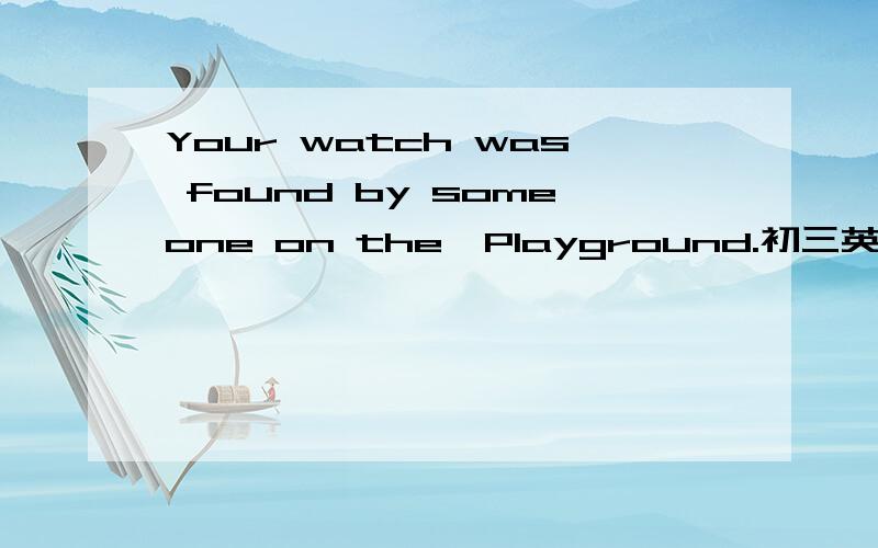 Your watch was found by someone on the  Playground.初三英语改写句子将下列句子改为主动语态.______ _____ _____ _____on the Playground.