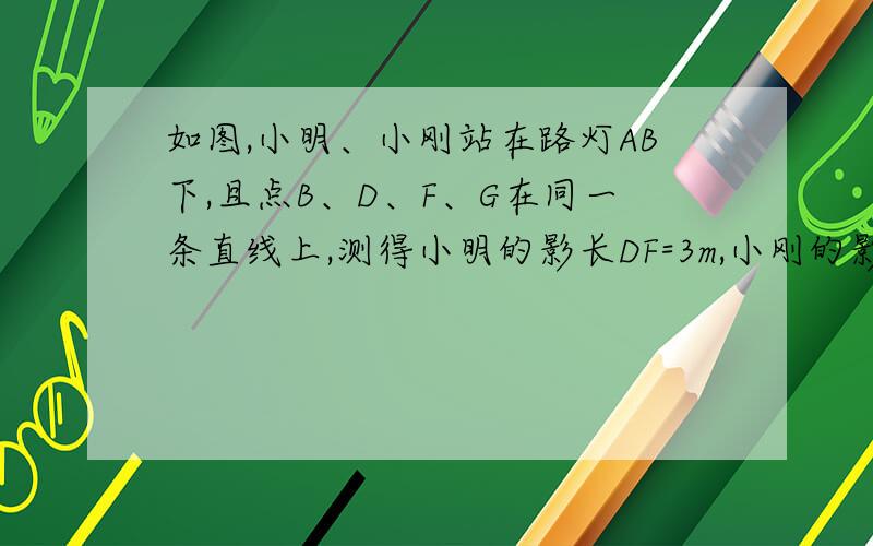 如图,小明、小刚站在路灯AB下,且点B、D、F、G在同一条直线上,测得小明的影长DF=3m,小刚的影长FG=5m.已知小明的身高为1.6m,小刚的身高为1.88m（1）求路灯AB的高度（2）若小明的眼睛与地面的距