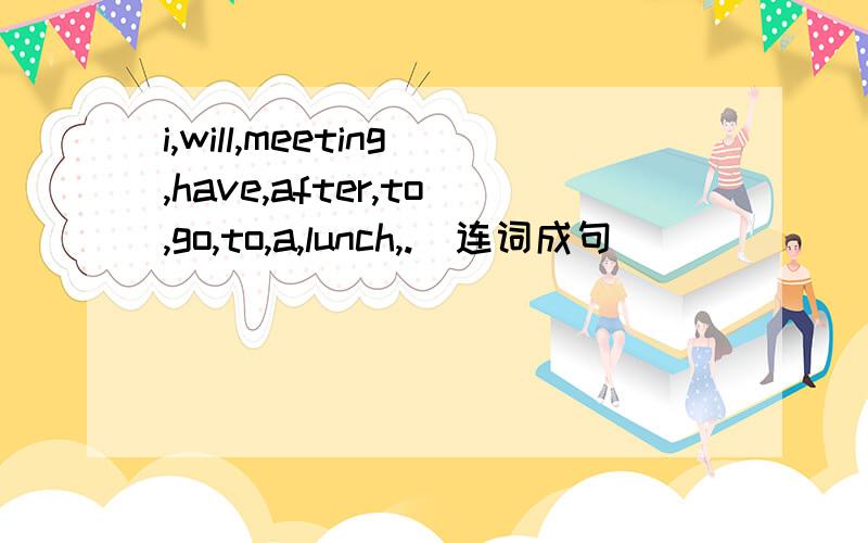 i,will,meeting,have,after,to,go,to,a,lunch,.(连词成句)