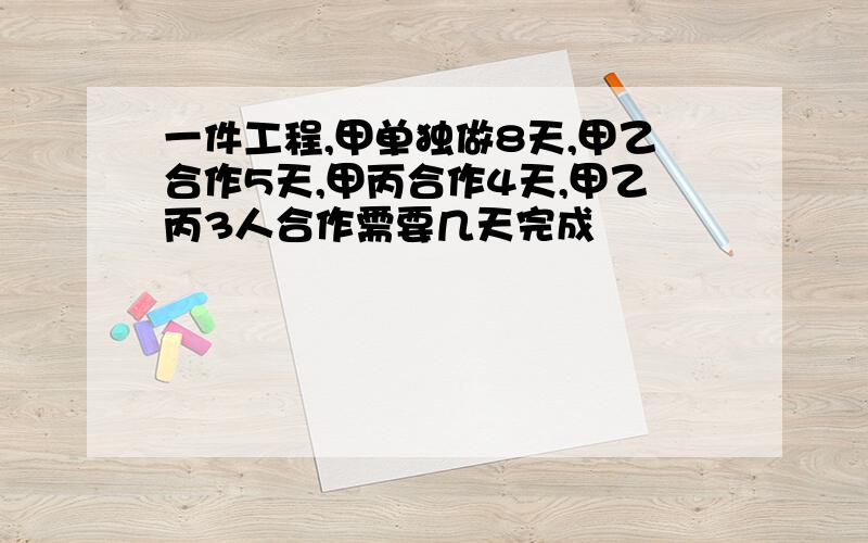 一件工程,甲单独做8天,甲乙合作5天,甲丙合作4天,甲乙丙3人合作需要几天完成