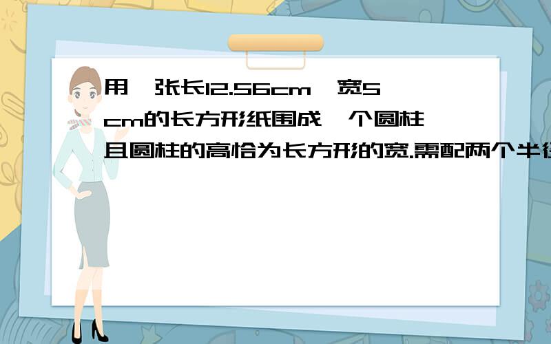 用一张长12.56cm,宽5cm的长方形纸围成一个圆柱,且圆柱的高恰为长方形的宽.需配两个半径为（ ）cm的底面