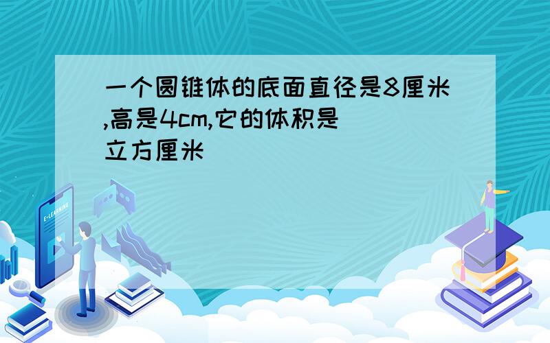 一个圆锥体的底面直径是8厘米,高是4cm,它的体积是（）立方厘米