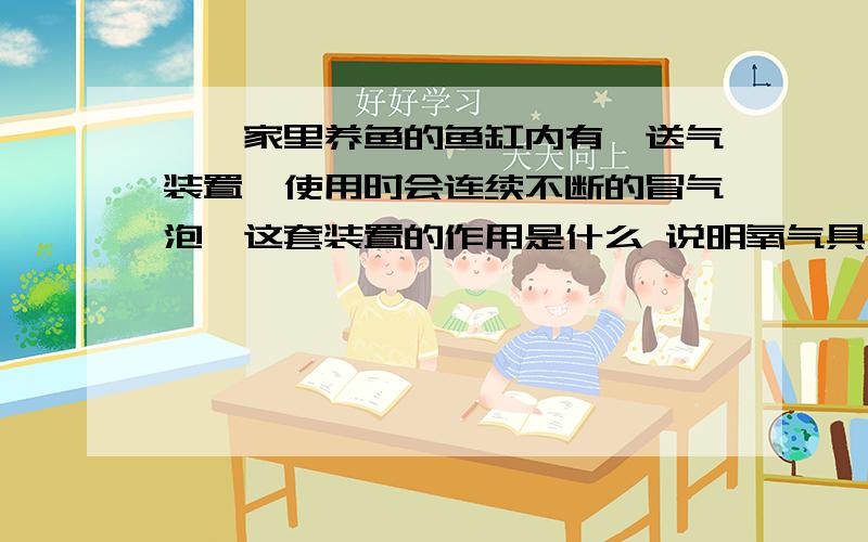 雯雯家里养鱼的鱼缸内有一送气装置,使用时会连续不断的冒气泡,这套装置的作用是什么 说明氧气具有什么性质