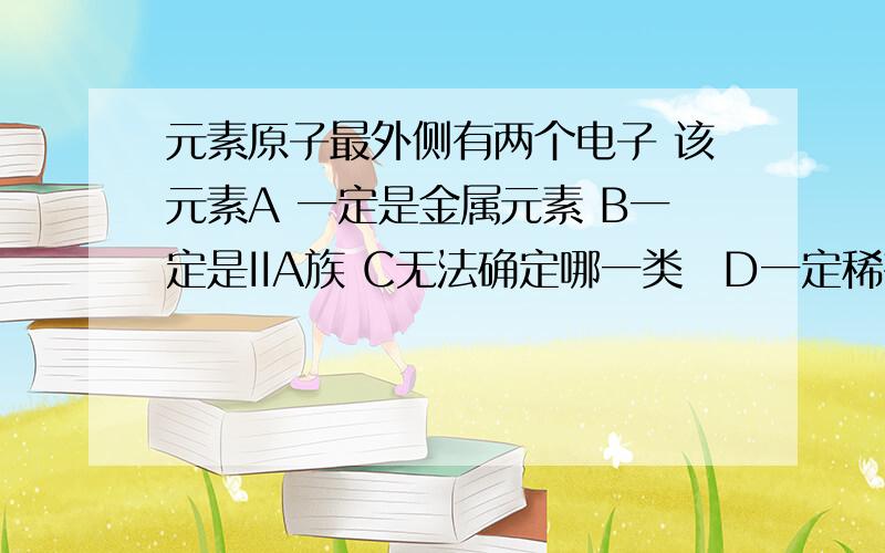 元素原子最外侧有两个电子 该元素A 一定是金属元素 B一定是IIA族 C无法确定哪一类　D一定稀有气体　有关11-17号元素性质递变关系叙述 错误的A 电子层逐渐增多 B最高正价逐渐增大 C 原子半