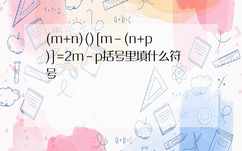 (m+n)()[m-(n+p)]=2m-p括号里填什么符号