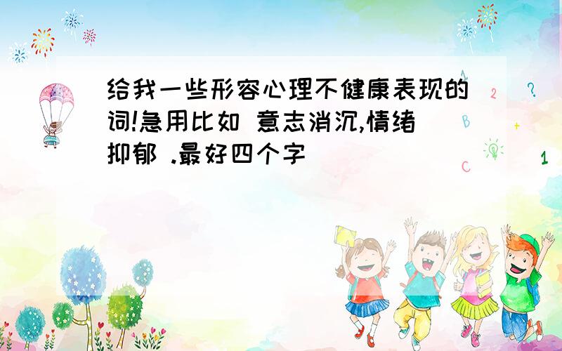 给我一些形容心理不健康表现的词!急用比如 意志消沉,情绪抑郁 .最好四个字