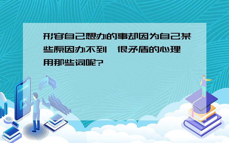 形容自己想办的事却因为自己某些原因办不到,很矛盾的心理,用那些词呢?