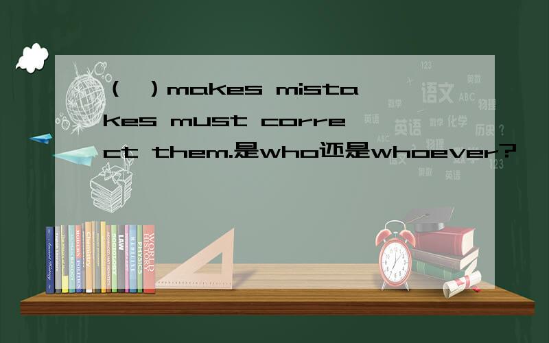 （ ）makes mistakes must correct them.是who还是whoever?