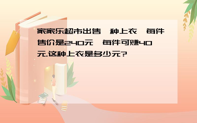 家家乐超市出售一种上衣,每件售价是240元,每件可赚40元.这种上衣是多少元?