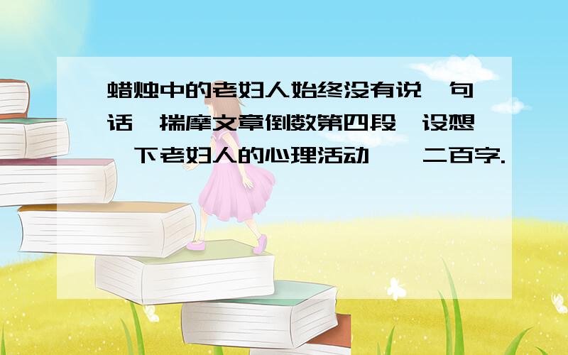 蜡烛中的老妇人始终没有说一句话,揣摩文章倒数第四段,设想一下老妇人的心理活动,一二百字.