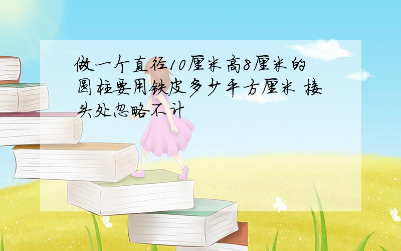 做一个直径10厘米高8厘米的圆柱要用铁皮多少平方厘米 接头处忽略不计