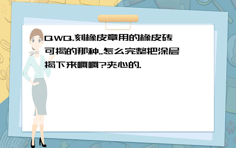 QWQ.刻橡皮章用的橡皮砖,可揭的那种..怎么完整把涂层揭下来啊啊?夹心的.