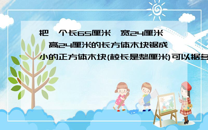 把一个长65厘米,宽24厘米,高24厘米的长方体木块锯成小的正方体木块(棱长是整厘米)可以据多少段？