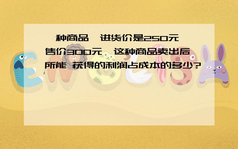 一种商品,进货价是250元,售价300元,这种商品卖出后所能 获得的利润占成本的多少?