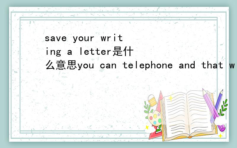 save your writing a letter是什么意思you can telephone and that will save your writing a letter是什么意思