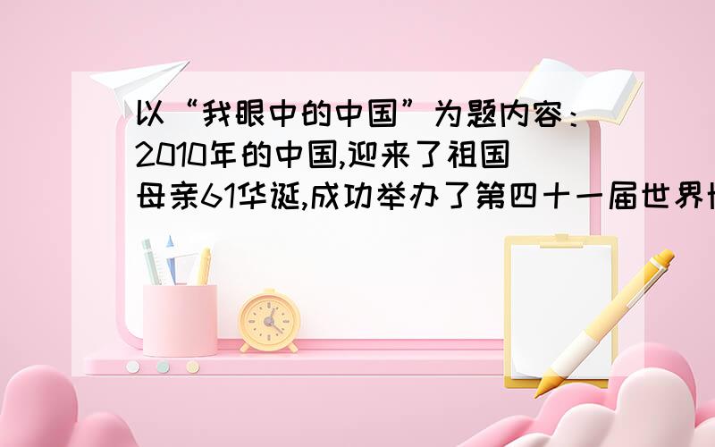 以“我眼中的中国”为题内容：2010年的中国,迎来了祖国母亲61华诞,成功举办了第四十一届世界博览会——上海世博会,创造了世界博览会史上最大规模的记录：在广州举办了规模盛大的亚运