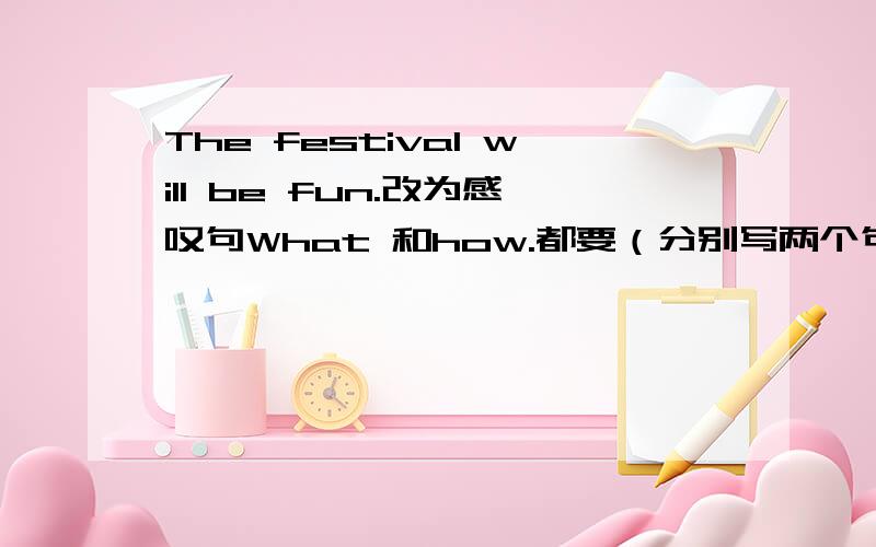 The festival will be fun.改为感叹句What 和how.都要（分别写两个句子）