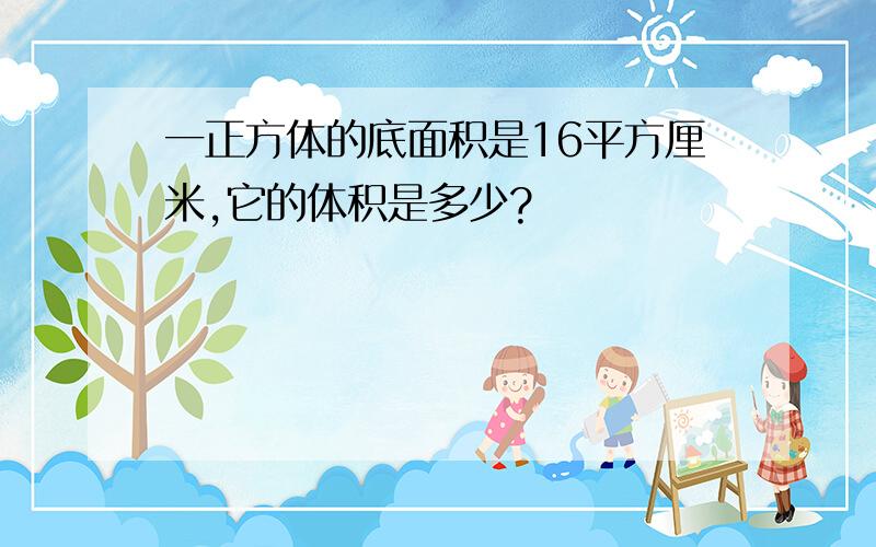 一正方体的底面积是16平方厘米,它的体积是多少?