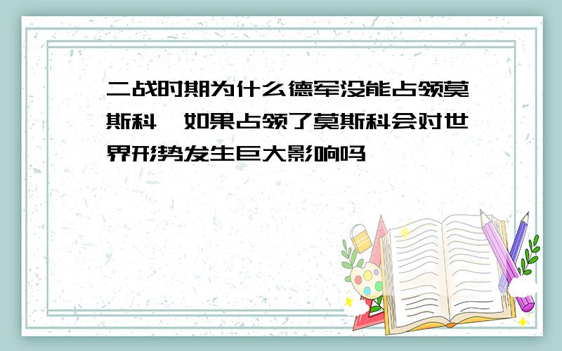 二战时期为什么德军没能占领莫斯科,如果占领了莫斯科会对世界形势发生巨大影响吗