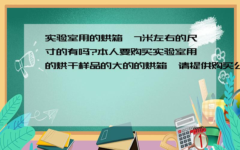 实验室用的烘箱,7米左右的尺寸的有吗?本人要购买实验室用的烘干样品的大的的烘箱,请提供购买公司名称、地址、联系方式及烘箱的型号、尺寸、价格