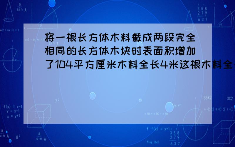 将一根长方体木料截成两段完全相同的长方体木块时表面积增加了104平方厘米木料全长4米这根木料全长4米这根木料原来的体积是多少立方分米