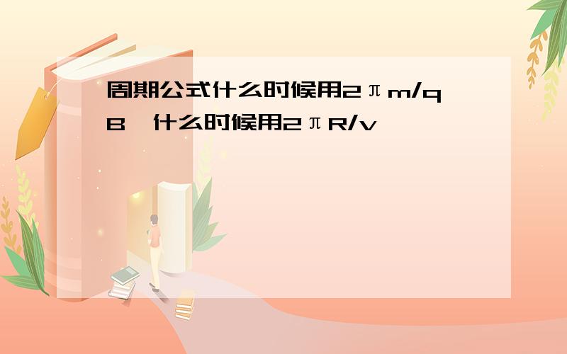 周期公式什么时候用2πm/qB,什么时候用2πR/v