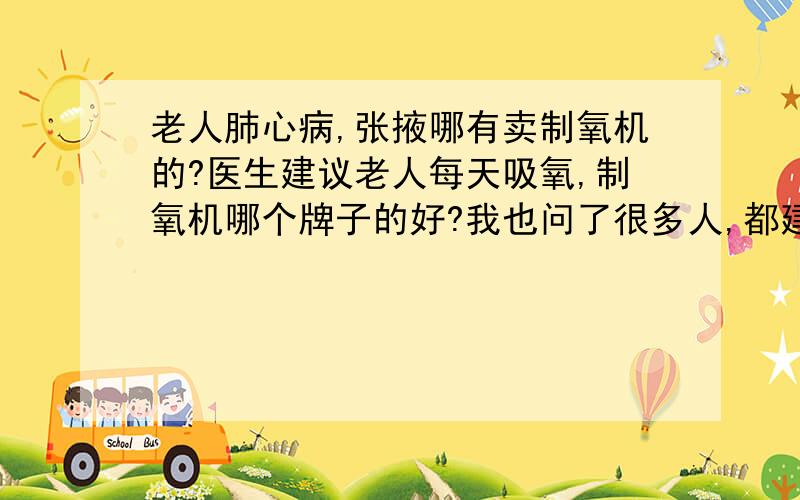 老人肺心病,张掖哪有卖制氧机的?医生建议老人每天吸氧,制氧机哪个牌子的好?我也问了很多人,都建议用制氧机,咱们张掖哪有卖的?