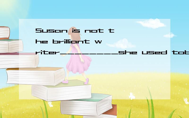 Susan is not the brilliant writer________she used tobe额.我们给的答案是 that.为啥 whom/which 求详解.