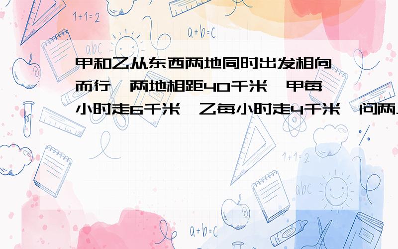 甲和乙从东西两地同时出发相向而行,两地相距40千米,甲每小时走6千米,乙每小时走4千米,问两人几时后相遇（不要方程式解题）