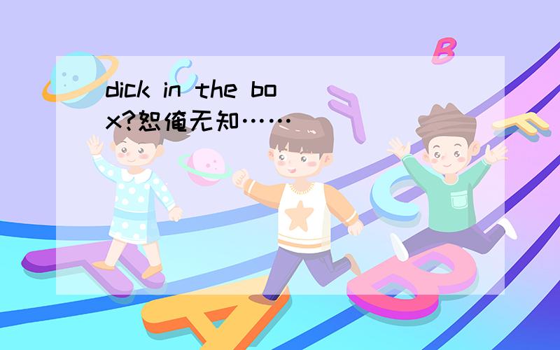 dick in the box?恕俺无知……