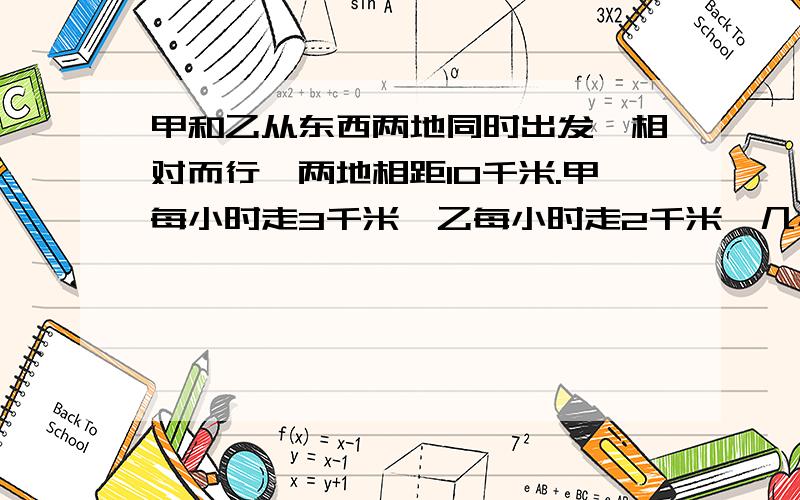 甲和乙从东西两地同时出发,相对而行,两地相距10千米.甲每小时走3千米,乙每小时走2千米,几小时两人相遇?如果甲带了一只小狗,和甲同时出发,小狗以每小时5千米的速度向乙奔去,遇到乙后即