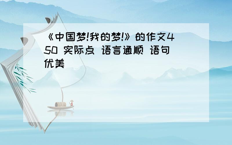 《中国梦!我的梦!》的作文450 实际点 语言通顺 语句优美