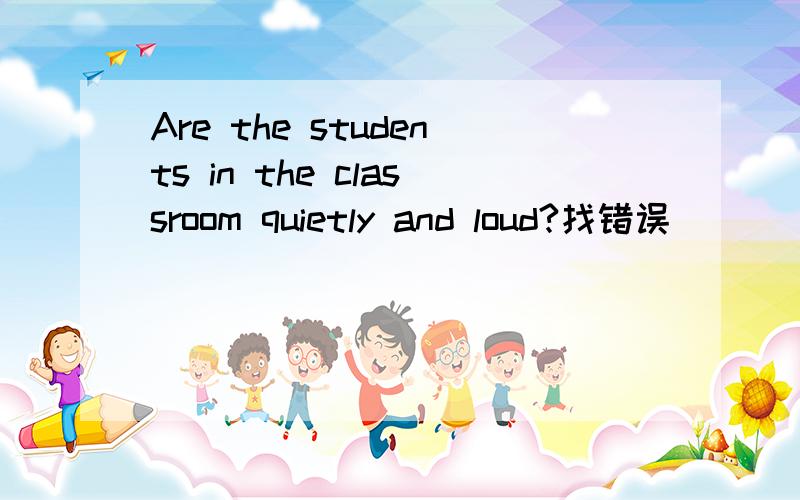 Are the students in the classroom quietly and loud?找错误