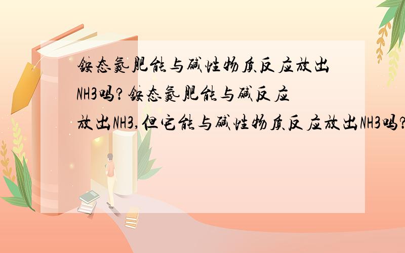 铵态氮肥能与碱性物质反应放出NH3吗?铵态氮肥能与碱反应放出NH3,但它能与碱性物质反应放出NH3吗?