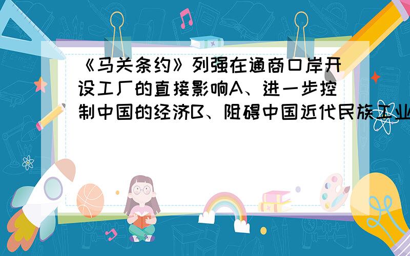 《马关条约》列强在通商口岸开设工厂的直接影响A、进一步控制中国的经济B、阻碍中国近代民族工业发展【答案是B我想问A为什么不对?】