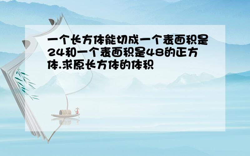 一个长方体能切成一个表面积是24和一个表面积是48的正方体.求原长方体的体积